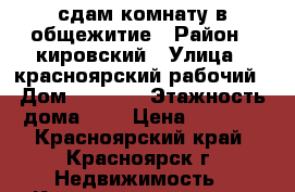 сдам комнату в общежитие › Район ­ кировский › Улица ­ красноярский рабочий › Дом ­ 154/1 › Этажность дома ­ 9 › Цена ­ 7 000 - Красноярский край, Красноярск г. Недвижимость » Квартиры аренда   . Красноярский край,Красноярск г.